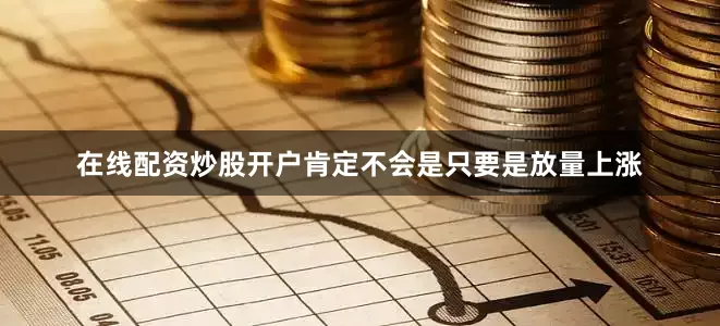 在线配资炒股开户肯定不会是只要是放量上涨