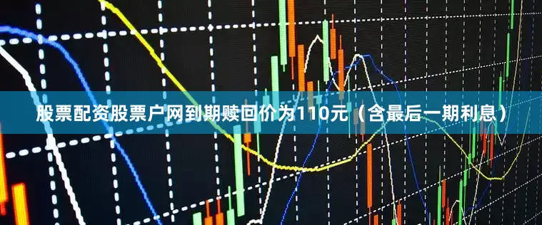 股票配资股票户网到期赎回价为110元（含最后一期利息）