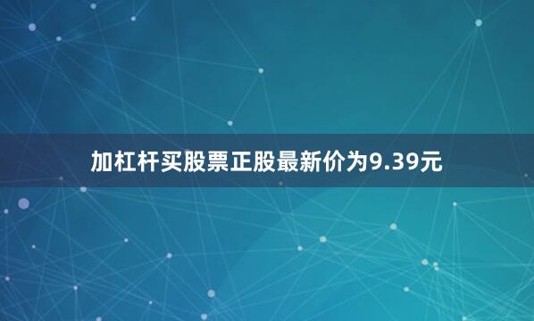 加杠杆买股票正股最新价为9.39元