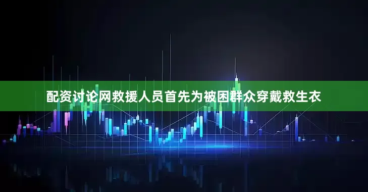 配资讨论网救援人员首先为被困群众穿戴救生衣