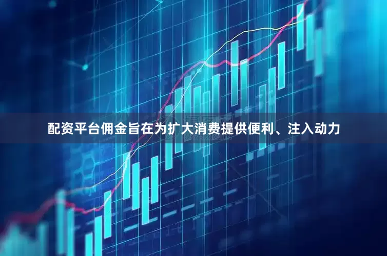配资平台佣金旨在为扩大消费提供便利、注入动力