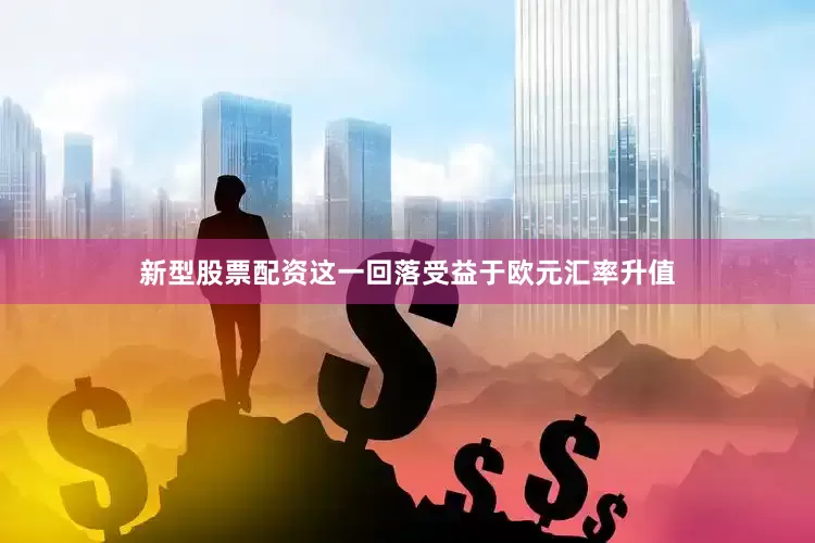 新型股票配资这一回落受益于欧元汇率升值