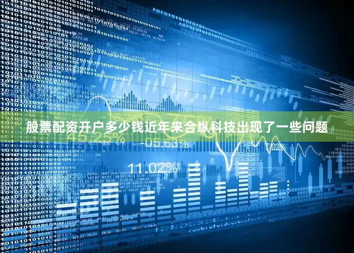 股票配资开户多少钱近年来合纵科技出现了一些问题