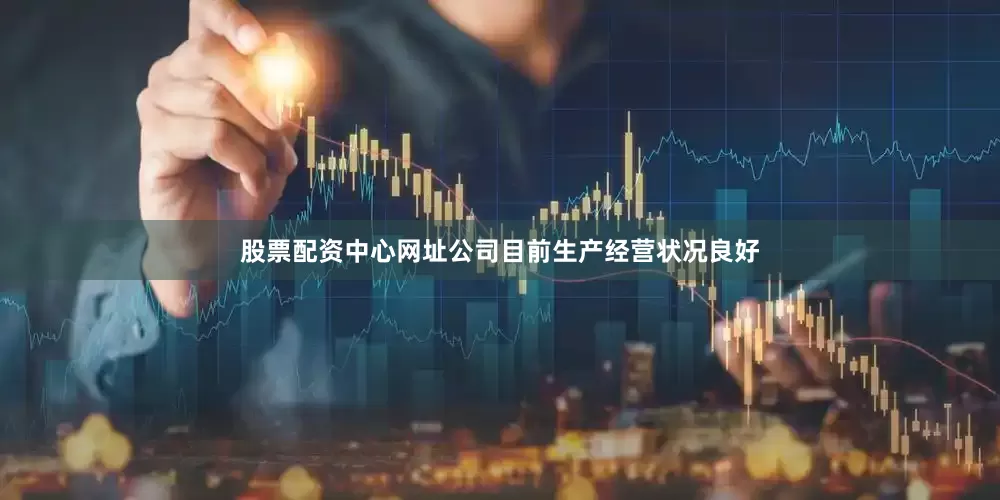 股票配资中心网址公司目前生产经营状况良好