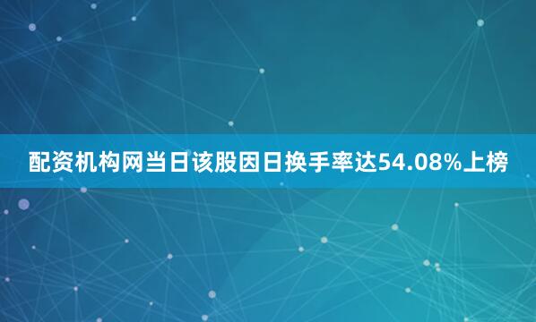 配资机构网当日该股因日换手率达54.08%上榜