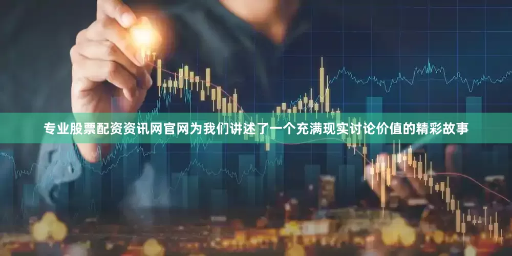 专业股票配资资讯网官网为我们讲述了一个充满现实讨论价值的精彩故事