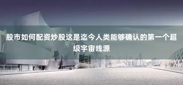 股市如何配资炒股这是迄今人类能够确认的第一个超级宇宙线源