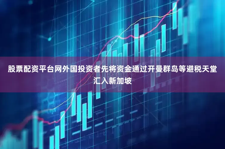 股票配资平台网外国投资者先将资金通过开曼群岛等避税天堂汇入新加坡