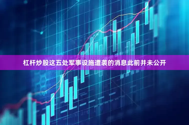 杠杆炒股这五处军事设施遭袭的消息此前并未公开