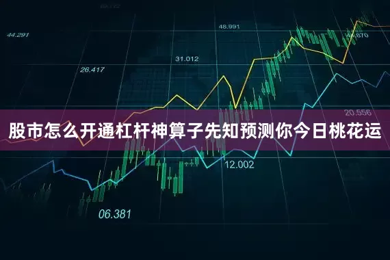 股市怎么开通杠杆神算子先知预测你今日桃花运