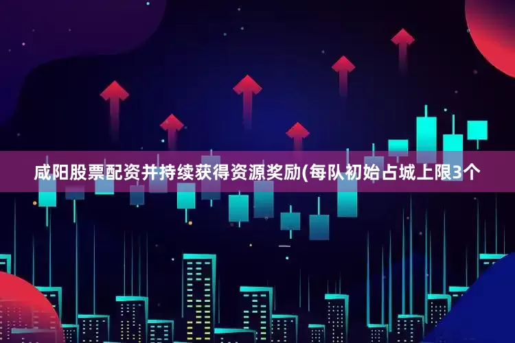 咸阳股票配资并持续获得资源奖励(每队初始占城上限3个