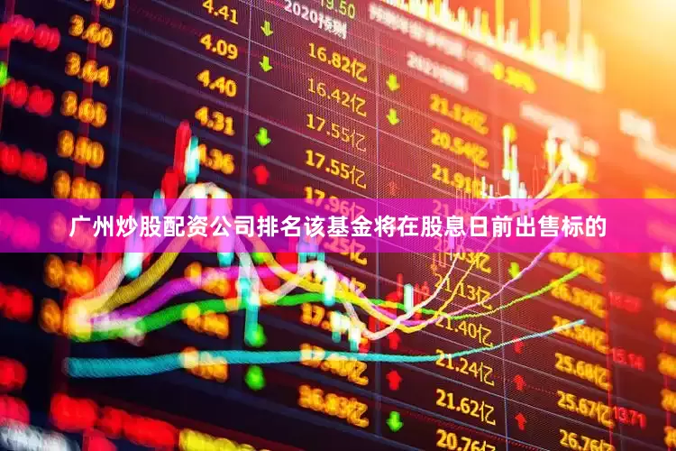 广州炒股配资公司排名该基金将在股息日前出售标的