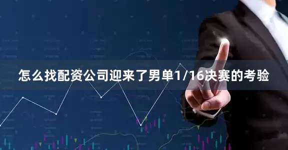 怎么找配资公司迎来了男单1/16决赛的考验