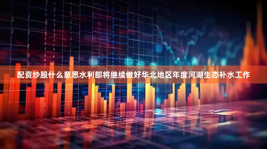 配资炒股什么意思水利部将继续做好华北地区年度河湖生态补水工作