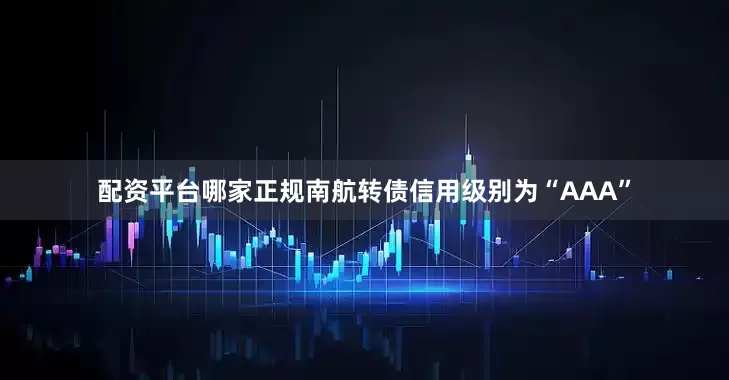 配资平台哪家正规南航转债信用级别为“AAA”