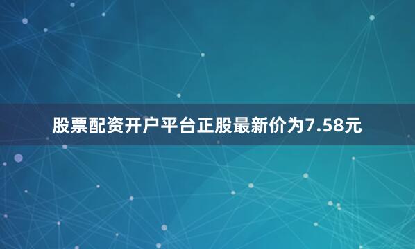 股票配资开户平台正股最新价为7.58元