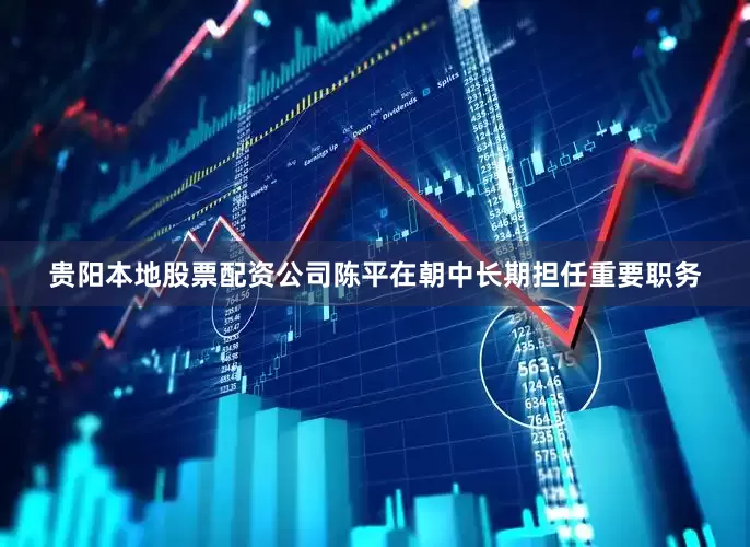 贵阳本地股票配资公司陈平在朝中长期担任重要职务