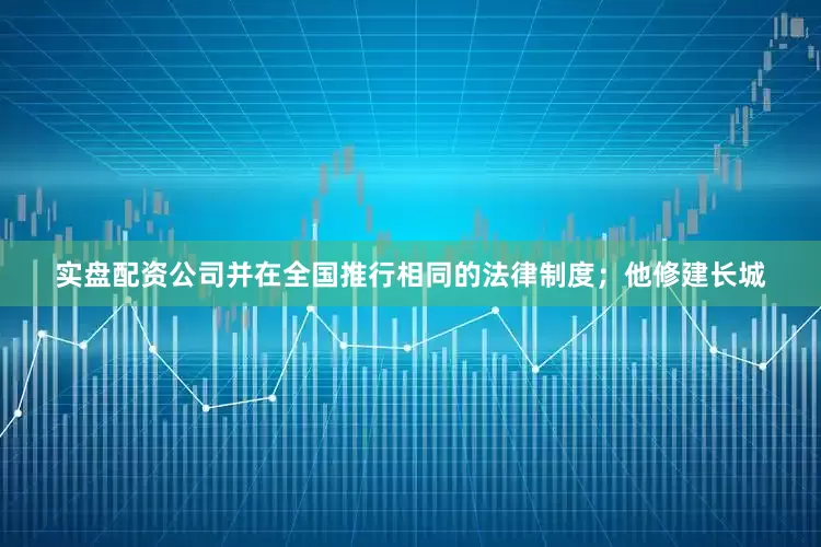 实盘配资公司并在全国推行相同的法律制度；他修建长城