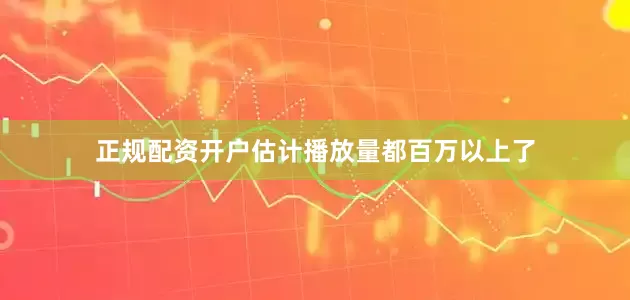 正规配资开户估计播放量都百万以上了