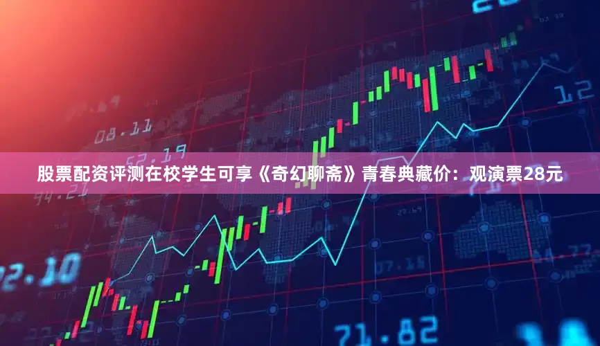 股票配资评测在校学生可享《奇幻聊斋》青春典藏价：观演票28元