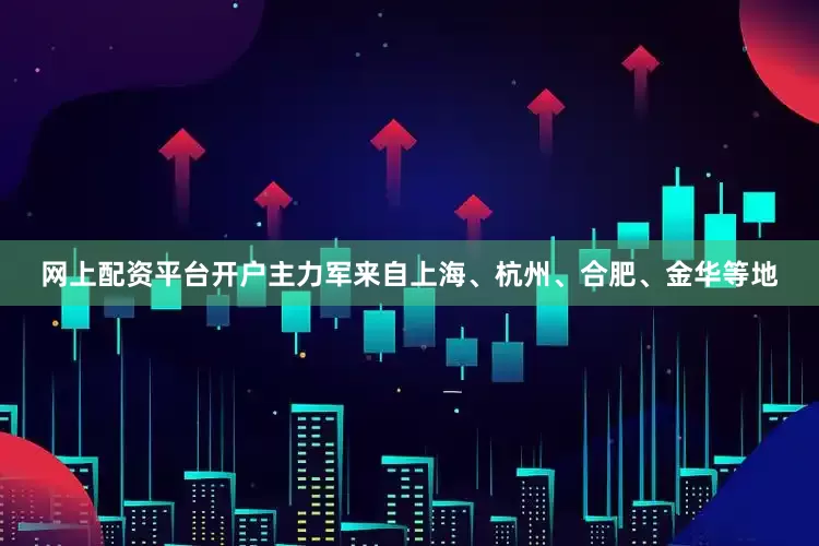 网上配资平台开户主力军来自上海、杭州、合肥、金华等地