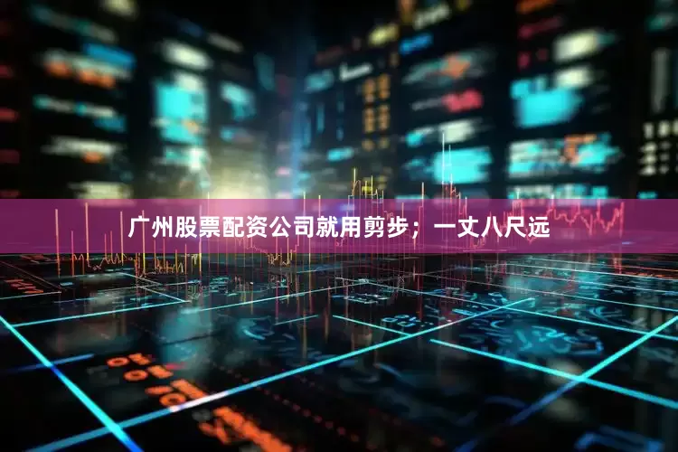 广州股票配资公司就用剪步；一丈八尺远