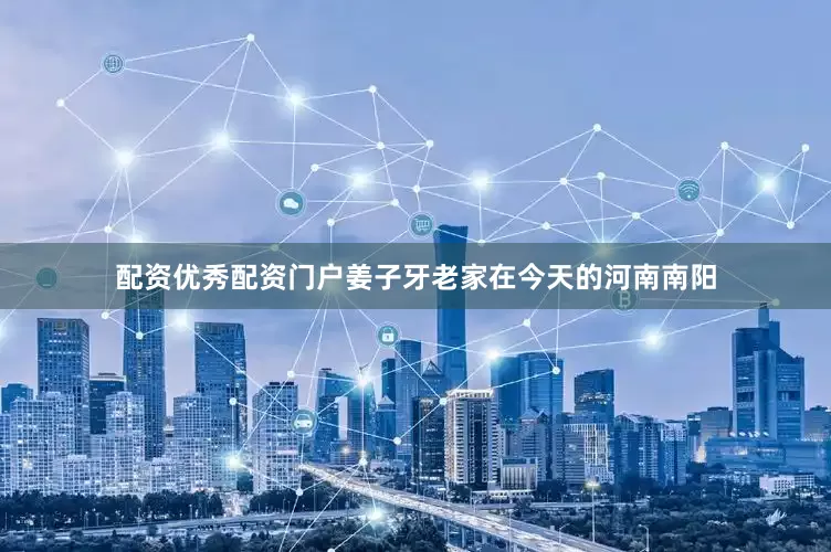 配资优秀配资门户姜子牙老家在今天的河南南阳