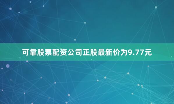 可靠股票配资公司正股最新价为9.77元