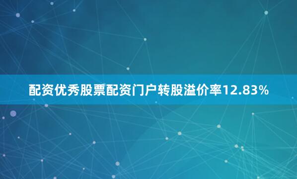 配资优秀股票配资门户转股溢价率12.83%