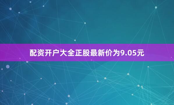 配资开户大全正股最新价为9.05元