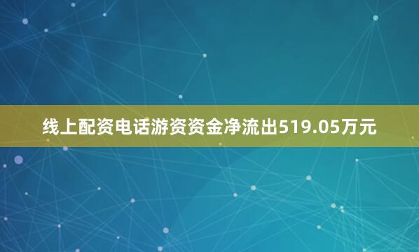 线上配资电话游资资金净流出519.05万元