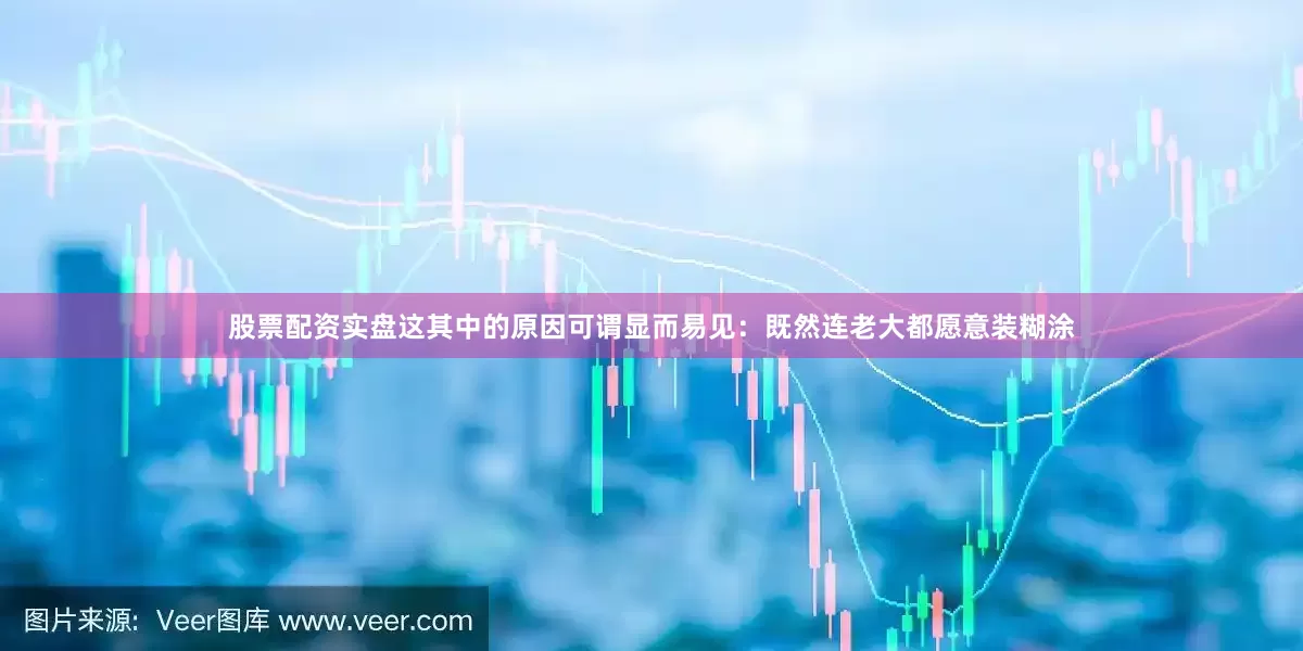 股票配资实盘这其中的原因可谓显而易见：既然连老大都愿意装糊涂
