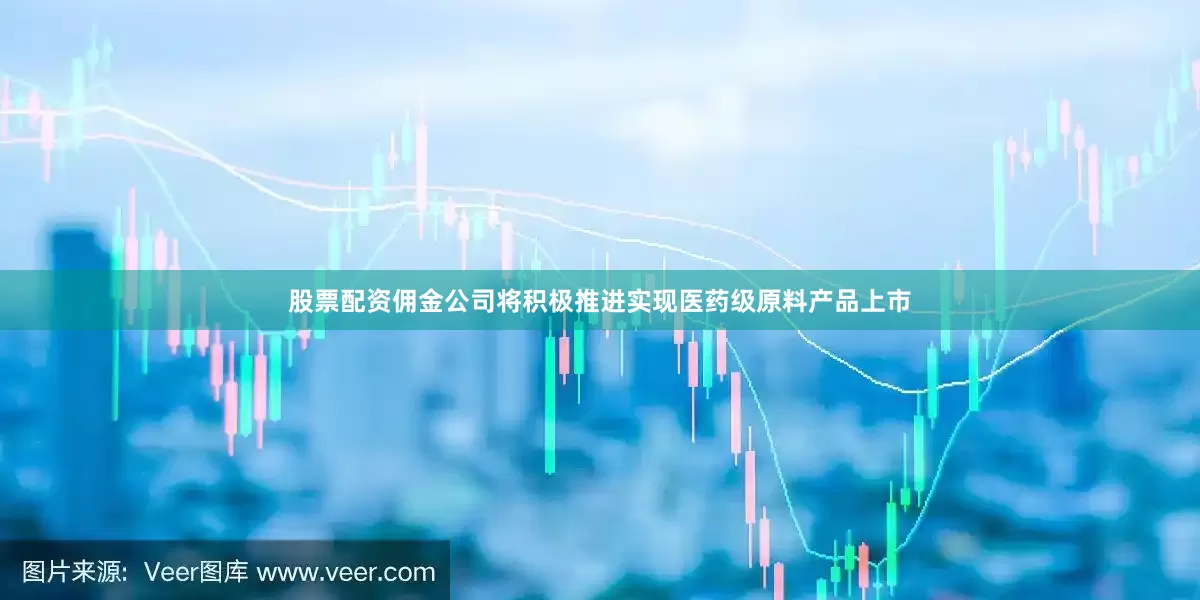 股票配资佣金公司将积极推进实现医药级原料产品上市