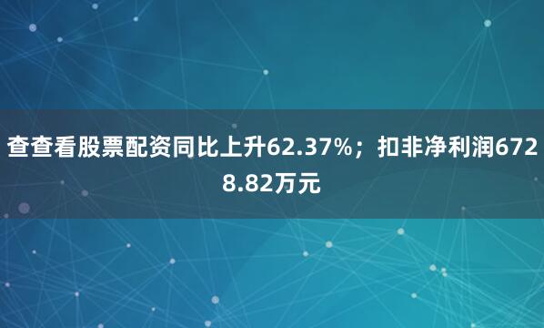查查看股票配资同比上升62.37%；扣非净利润6728.82万元