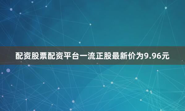 配资股票配资平台一流正股最新价为9.96元