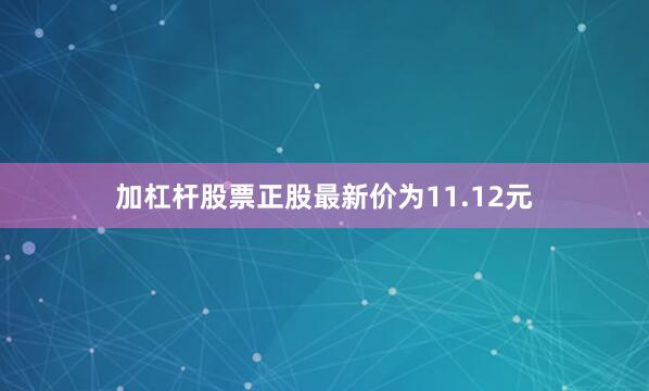 加杠杆股票正股最新价为11.12元