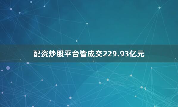 配资炒股平台皆成交229.93亿元