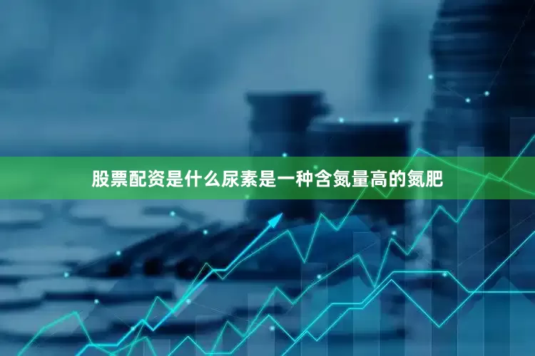 股票配资是什么尿素是一种含氮量高的氮肥