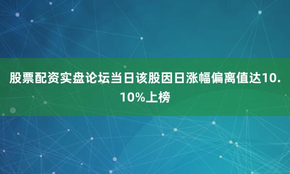 股票配资实盘论坛当日该股因日涨幅偏离值达10.10%上榜