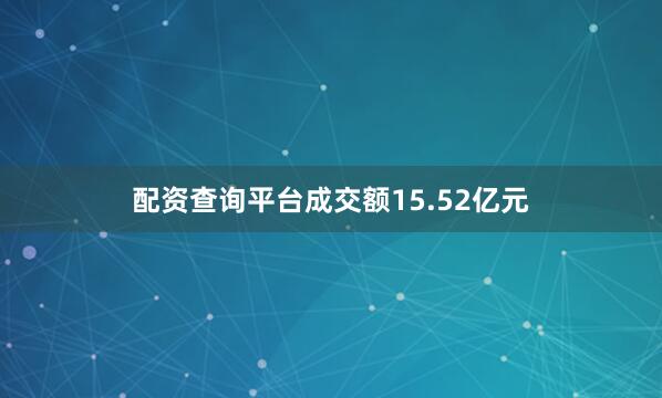 配资查询平台成交额15.52亿元