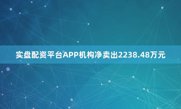 实盘配资平台APP机构净卖出2238.48万元