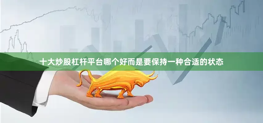 十大炒股杠杆平台哪个好而是要保持一种合适的状态
