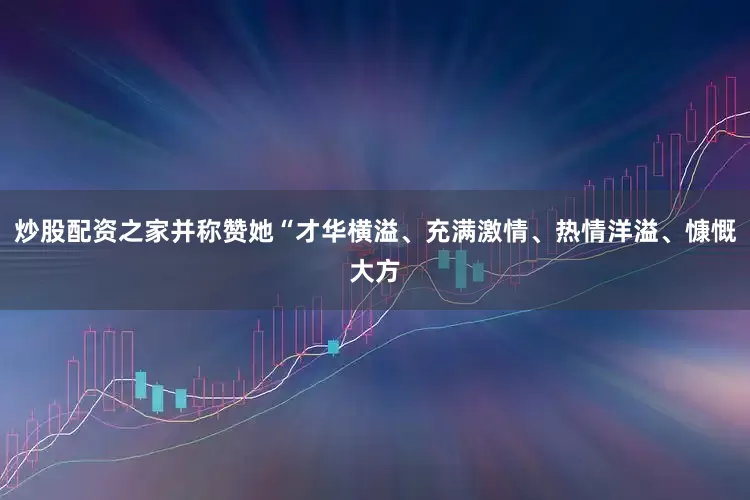 炒股配资之家并称赞她“才华横溢、充满激情、热情洋溢、慷慨大方