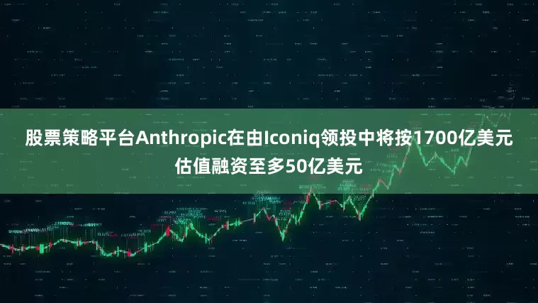 股票策略平台Anthropic在由Iconiq领投中将按1700亿美元估值融资至多50亿美元