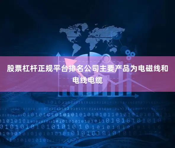 股票杠杆正规平台排名公司主要产品为电磁线和电线电缆