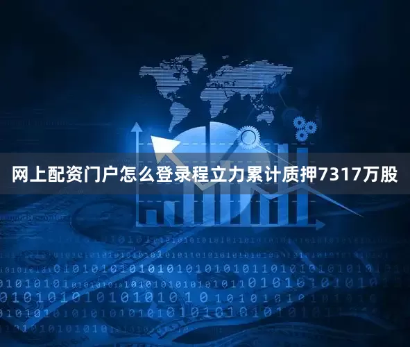 网上配资门户怎么登录程立力累计质押7317万股