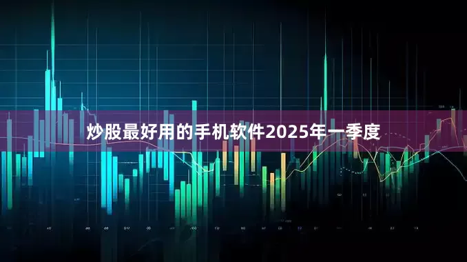 炒股最好用的手机软件　　2025年一季度