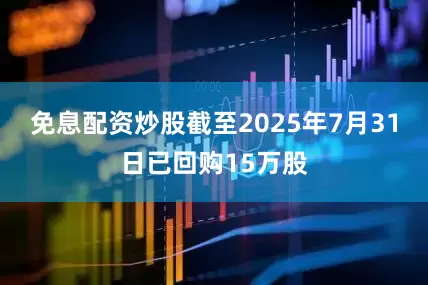 免息配资炒股截至2025年7月31日已回购15万股