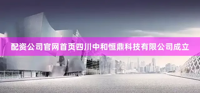 配资公司官网首页四川中和恒鼎科技有限公司成立