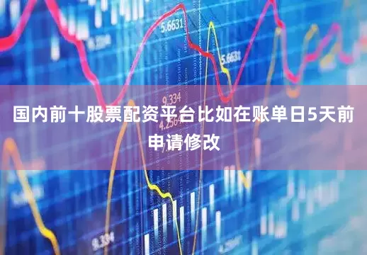 国内前十股票配资平台比如在账单日5天前申请修改